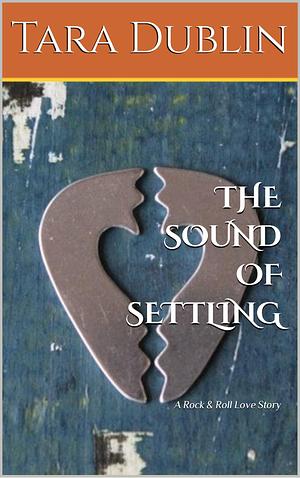 THE SOUND OF SETTLING: A Rock & Roll Love Story by Tara Dublin, Tara Dublin