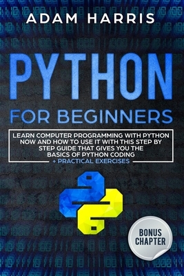 Python for beginners: learn computer programming with python now and how to use it with this step by step guide that gives you the basics of by Adam Harris