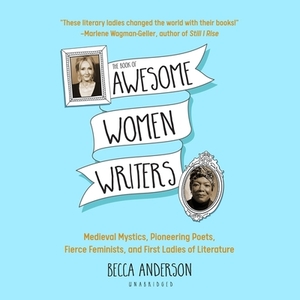 The Book of Awesome Women Writers: Medieval Mystics, Pioneering Poets, Fierce Feminists, and First Ladies of Literature by Becca Anderson