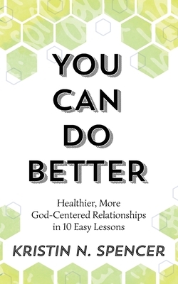 You Can Do Better: Healthy, More God-Centered Relationships in 10 Easy Lessons by Kristin N. Spencer