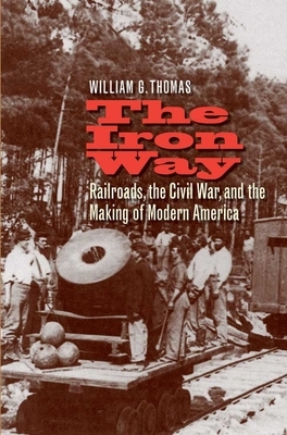 The Iron Way: Railroads, the Civil War, and the Making of Modern America by William G. Thomas