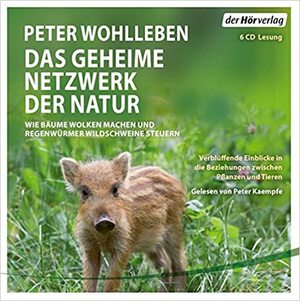 Das geheime Netzwerk der Natur: Wie Bäume Wolken machen und Regenwürmer Wildschweine kontrollieren. Verblüffende Einblicke in die Beziehungen zwischen Pflanzen und Tieren by Peter Wohlleben