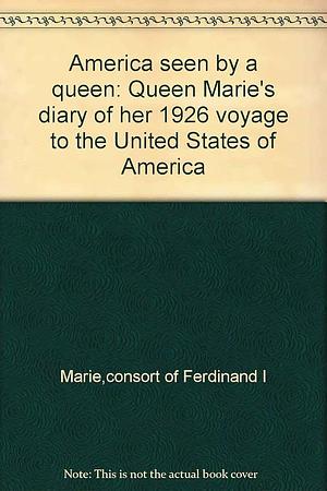 America Seen by a Queen: Queen Marie's Diary of Her 1926 Voyage to the United States of America by Adrian-Silvan Ionescu