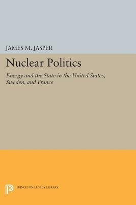 Nuclear Politics: Energy and the State in the United States, Sweden, and France by James M. Jasper