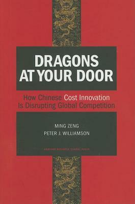 Dragons at Your Door: How Chinese Cost Innovation Is Disrupting Global Competition by Peter J. Williamson, Ming Zeng