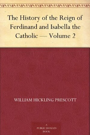 The History of the Reign of Ferdinand and Isabella the Catholic — Volume 2 by William Hickling Prescott