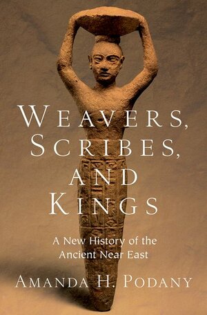 Weavers, Scribes, and Kings: A New History of the Ancient Near East by Amanda H. Podany