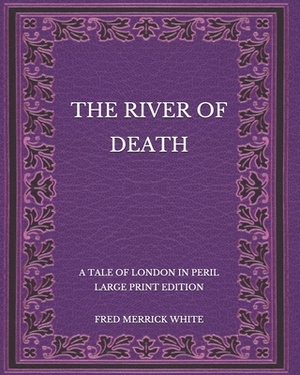 The River of Death: A Tale of London In Peril - Large Print Edition by Fred Merrick White