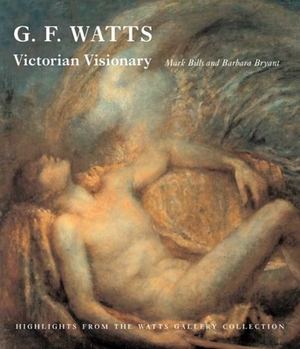 G.F. Watts: Victorian Visionary: Highlights from the Watts Gallery Collections by Barbara Bryant, Mark Bills