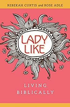 LadyLike: Living Biblically by Rose Adle, Rebekah Curtis