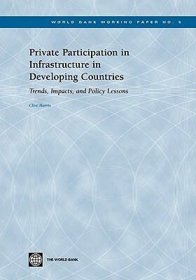 Private Participation in Infrastructure in Developing Countries: Trends, Impacts, and Policy Lessons by Clive Harris