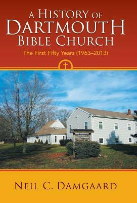 A History of Dartmouth Bible Church: The First Fifty Years (1963-2013) by Neil C. Damgaard