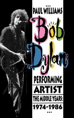 Bob Dylan: Performing Artist: The Middle Years, 1974-1986 by Paul Williams
