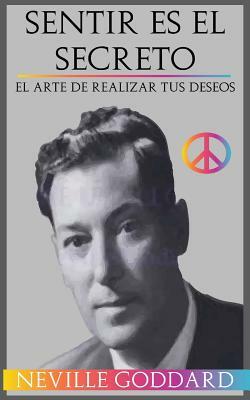 Sentir es el Secreto: El arte de Realizar tus Deseos by Neville Goddard