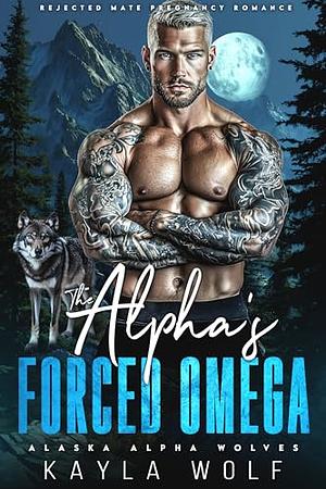 The Alpha's Forced Omega: Rejected Mate Pregnancy Romance by Kayla Wolf