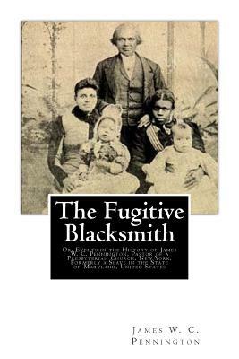 The Fugitive Blacksmith: Or, Events in the History of James W. C. Pennington, Pastor of a Presbyterian Church, New York, Formerly a Slave in th by James W. C. Pennington