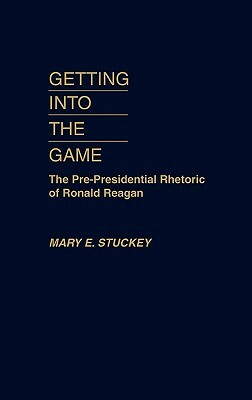 Getting Into the Game: The Pre-Presidential Rhetoric of Ronald Reagan by Mary E. Stuckey