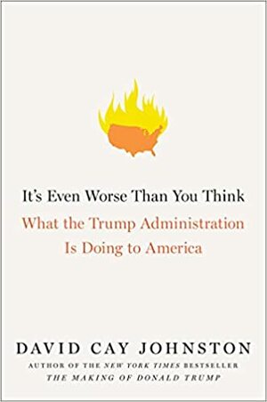 It's Even Worse Than You Think: What the Trump Administration is Doing to America by David Cay Johnston