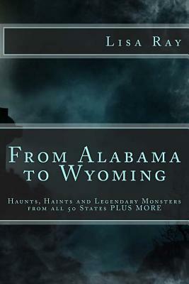 From Alabama to Wyoming: Haunts, Haints and Legends from all 50 States PLUS MORE: Haunts, Haints and Monsters from all 50 State PLUS MORE by Lisa Ray