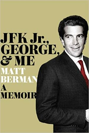 John, George, and Me: My Unlikely Friendship with JFK Jr. at America's Hottest Magazine by Matt Berman