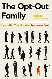 The Opt-Out Family: How to Give Your Kids What Technology Can't by Erin Loechner