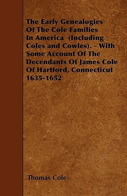The Early Genealogies Of The Cole Families In America (Including Coles and Cowles). - With Some Account Of The Decendants Of James Cole Of Hartford, C by Thomas Cole