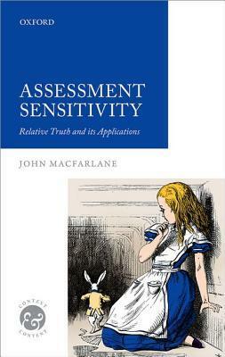 Assessment Sensitivity: Relative Truth and Its Applications by John Macfarlane