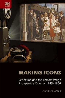 Making Icons: Repetition and the Female Image in Japanese Cinema, 1945-1964 by Jennifer Coates