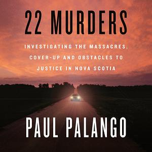 22 Murders: Investigating the Massacres, Cover-up and Obstacles to Justice in Nova Scotia by Paul Palango