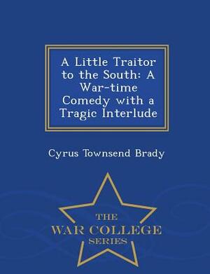 A Little Traitor to the South: A War-Time Comedy with a Tragic Interlude - War College Series by Cyrus Townsend Brady