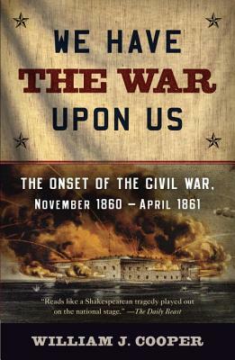 We Have the War Upon Us: The Onset of the Civil War, November 1860-April 1861 by William J. Cooper
