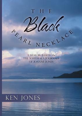 The Black Pearl Necklace: A Memoir Based on the South Sea Journals of Joanne Jones by Ken Jones