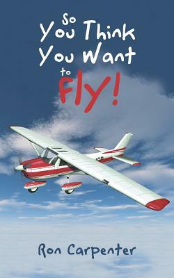 So You Think You Want to Fly! by Ron Carpenter