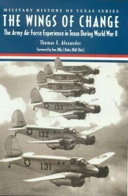 The Wings of Change: The Army Air Force Experience in Texas During World War II by Thomas E. Alexander