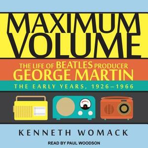 Maximum Volume: The Life of Beatles Producer George Martin, the Early Years, 1926-1966 by Kenneth Womack