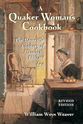 Quaker Woman's Cookbook: The Domestic Cookery of Elizabeth Ellicott Lea by William Woys Weaver, Elizabeth E. Lea