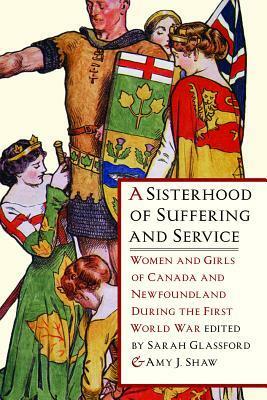 A Sisterhood of Suffering and Service: Women and Girls of Canada and Newfoundland during the First World War by Amy Shaw, Sarah Glassford