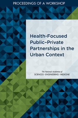 Health-Focused Publicâ¬private Partnerships in the Urban Context: Proceedings of a Workshop by National Academies of Sciences Engineeri, Board on Global Health, Health and Medicine Division