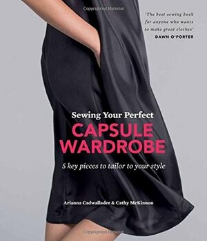 Sewing Your Perfect Capsule Wardrobe by Arianna Cadwallader, Cathy McKinnon