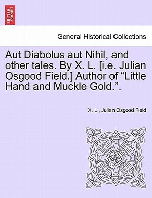Aut Diabolus Aut Nihil, and Other Tales. by X. L. [I.E. Julian Osgood Field.] Author of Little Hand and Muckle Gold.. by Julian Osgood Field, X. L