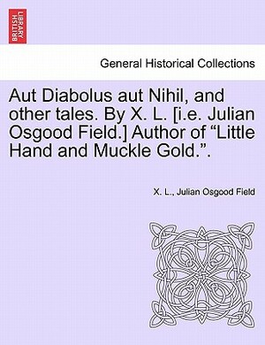 Aut Diabolus Aut Nihil, and Other Tales. by X. L. [I.E. Julian Osgood Field.] Author of Little Hand and Muckle Gold.. by Julian Osgood Field, X. L