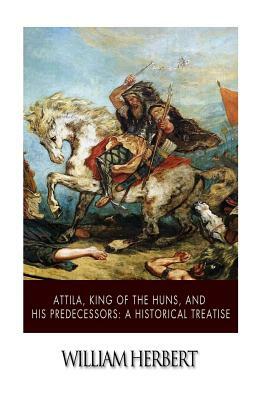 Attila, King of the Huns, and His Predecessors: A Historical Treatise by William Herbert