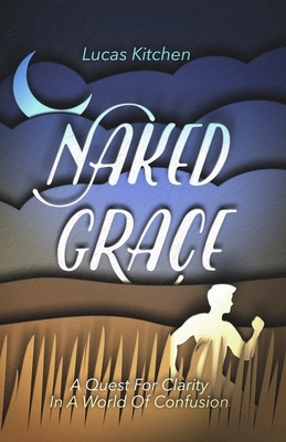 Naked Grace: A Quest For Clarity In A World Of Confusion by Lucas Kitchen