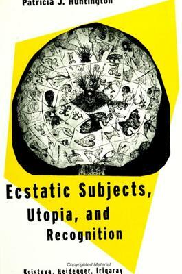 Ecstatic Subjects, Utopia, and Recognition: Kristeva, Heidegger, Irigaray by Patricia J. Huntington