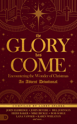 The Glory Has Come: Encountering the Wonder of Christmas [an Advent Devotional] by Larry Sparks, John Bevere, Bill Johnson
