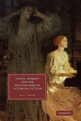 Shock, Memory and the Unconscious in Victorian Fiction by Jill L. Matus