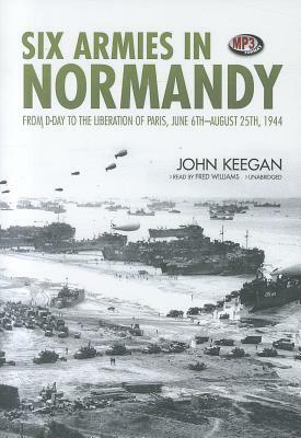 Six Armies in Normandy: From D-Day to the Liberation of Paris, June 6th-August 25th, 1944 by John Keegan