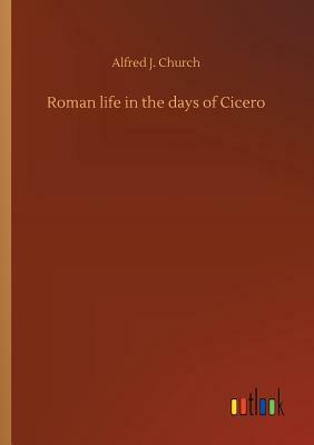 Roman Life in the Days of Cicero by Alfred J. Church