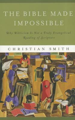 The Bible Made Impossible: Why Biblicism Is Not a Truly Evangelical Reading of Scripture by Christian Smith