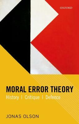 Moral Error Theory: History, Critique, Defence by Jonas Olson